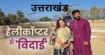 उत्तराखंड में दुल्हन की हेलीकॉप्टर से विदाई, छायी कनिष्का और करण की शादी