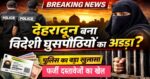 उत्तराखंड में विदेशी घुसपैठ पर बड़ा खुलासा, सत्यापन अभियान में सैकड़ों पर कार्रवाई