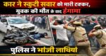 कार ने स्कूटी सवार को मारी टक्कर, युवक की मौत के बाद लोगों ने किया हंगामा, पुलिस ने भांजी लाठियां