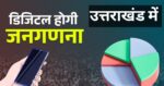 उत्तराखंड में 10 अप्रैल से होगी डिजिटल जनगणना, पूछे जाएंगे 33 सवाल, ऐप पर भरनी होगी डिटेल जानिए A To Z जानकारी