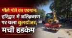 हरिद्वार में अतिक्रमण पर सख्त प्रहार: छठे दिन भी चला नगर निगम का बुलडोजर अभियान