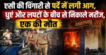 एसी की चिंगारी से पर्दे में लगी आग, धुएं और लपटों के बीच से निकाले मरीज, एक की मौत