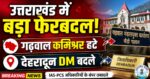 उत्तराखंड में अफसरशाही में बड़ा फेरबदल! IAS-PCS अधिकारियों के बंपर तबादले, गढ़वाल कमिश्नर और देहरादून DM बदले