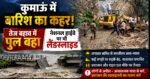 कुमाऊं में बारिश का कहर!तेज बहाव में बहा पुल, नेशनल हाईवे पर लैंडस्लाइड से बढ़ी मुश्किलें