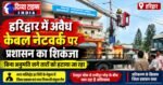 हरिद्वार में अवैध केबल नेटवर्क पर प्रशासन का शिकंजा, हटाए जा रहे तार