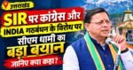 SIR पर कांग्रेस और इंडी गठबंधन के विरोध पर सीएम धामी का बड़ा बयान, जानिए क्या कहा?